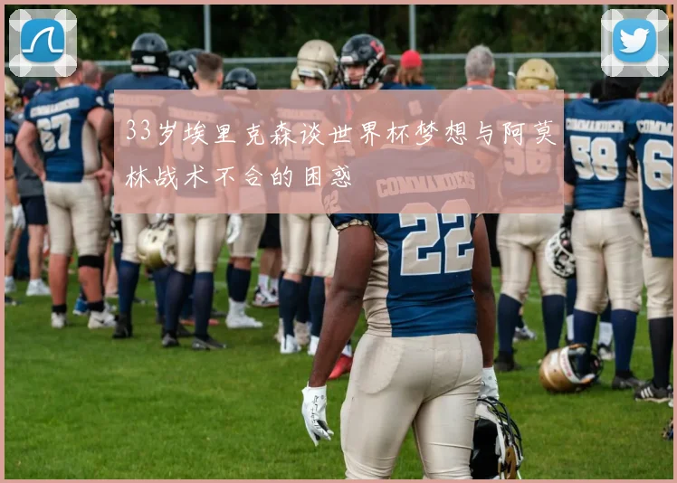 33岁埃里克森谈世界杯梦想与阿莫林战术不合的困惑