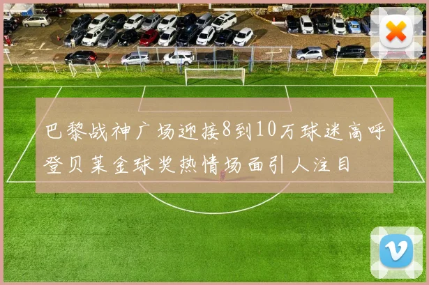 巴黎战神广场迎接8到10万球迷高呼登贝莱金球奖热情场面引人注目