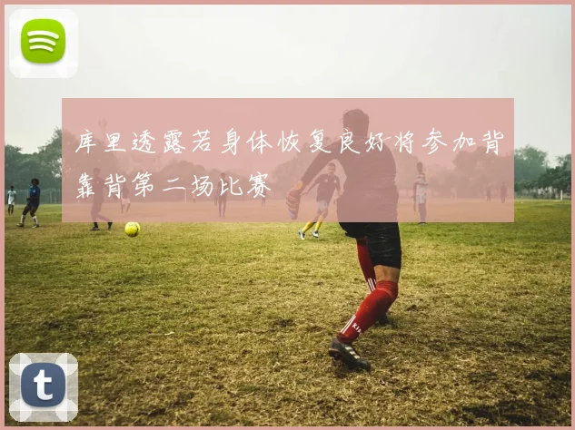 库里透露若身体恢复良好将参加背靠背第二场比赛