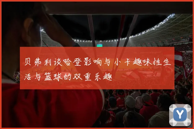 贝弗利谈哈登影响与小卡趣味性生活与篮球的双重乐趣