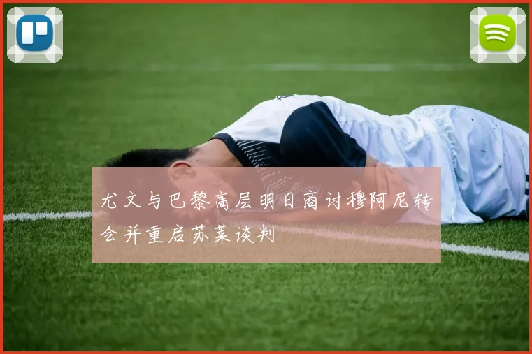 尤文与巴黎高层明日商讨穆阿尼转会并重启苏莱谈判