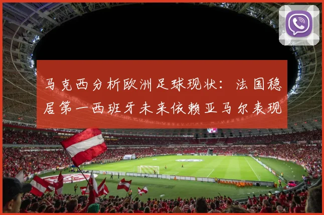 马克西分析欧洲足球现状：法国稳居第一西班牙未来依赖亚马尔表现