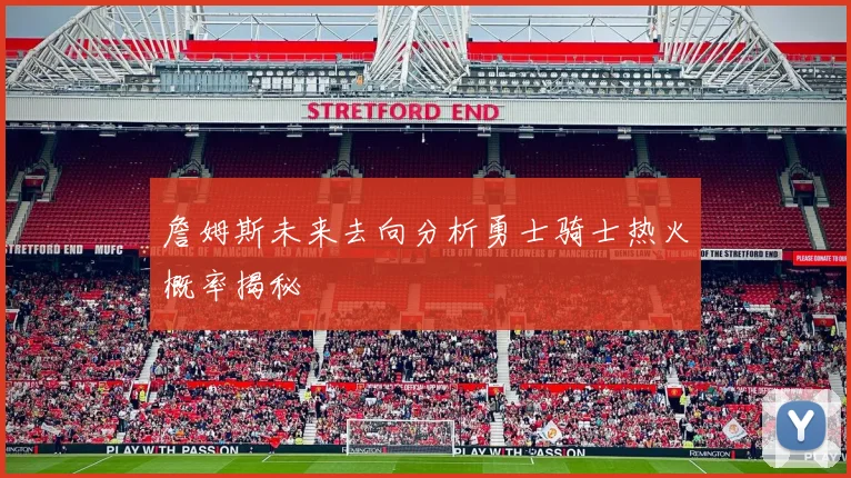 詹姆斯未来去向分析勇士骑士热火概率揭秘