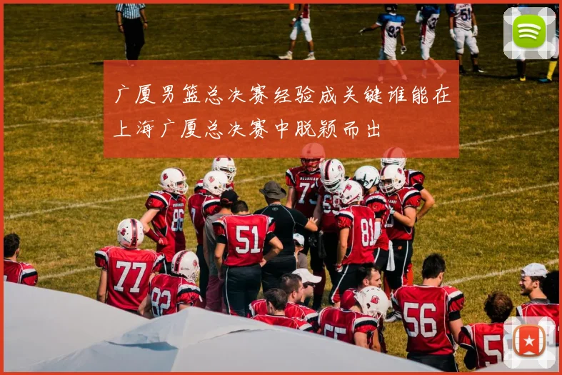 广厦男篮总决赛经验成关键谁能在上海广厦总决赛中脱颖而出