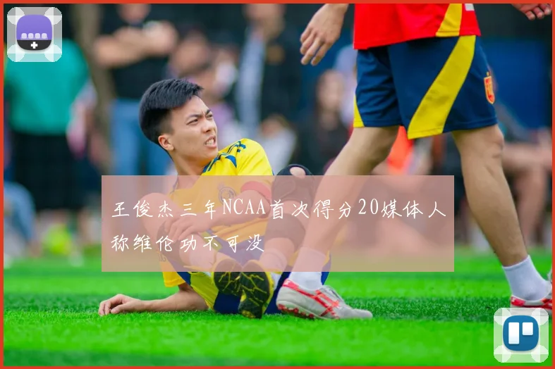 王俊杰三年NCAA首次得分20媒体人称维伦功不可没