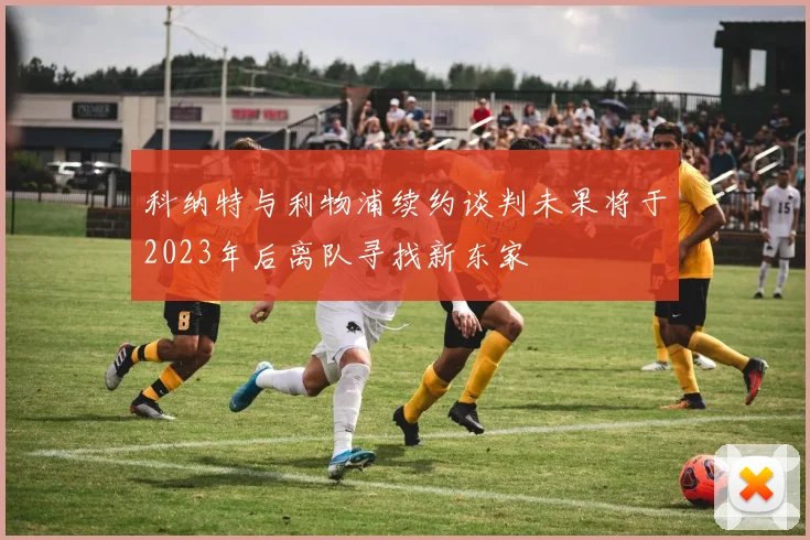 科纳特与利物浦续约谈判未果将于2023年后离队寻找新东家