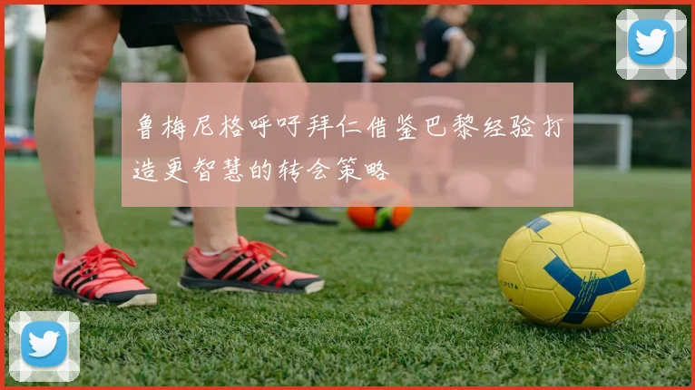 鲁梅尼格呼吁拜仁借鉴巴黎经验打造更智慧的转会策略