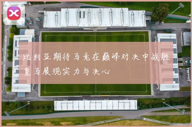 比利亚期待马竞在巅峰对决中战胜皇马展现实力与决心