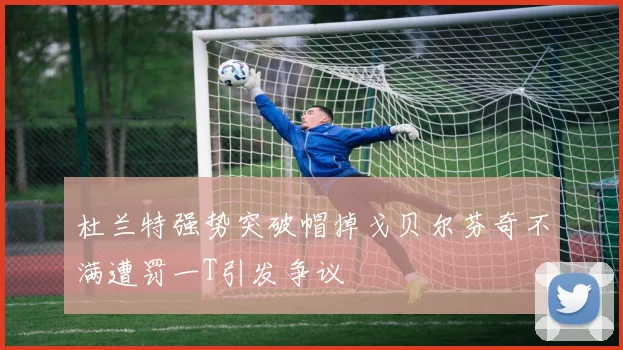 杜兰特强势突破帽掉戈贝尔芬奇不满遭罚一T引发争议