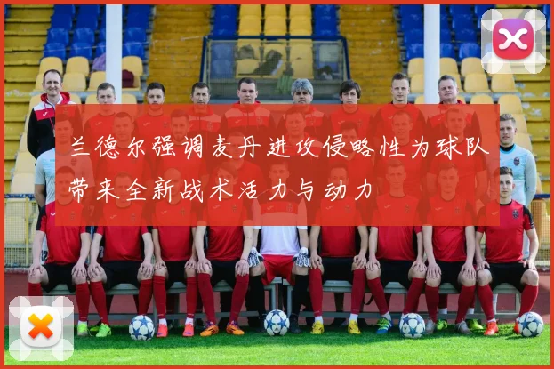 兰德尔强调麦丹进攻侵略性为球队带来全新战术活力与动力