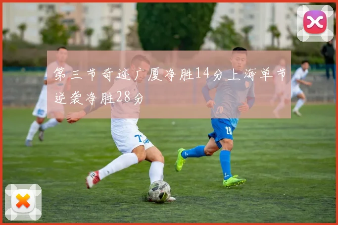 第三节奇迹广厦净胜14分上海单节逆袭净胜28分
