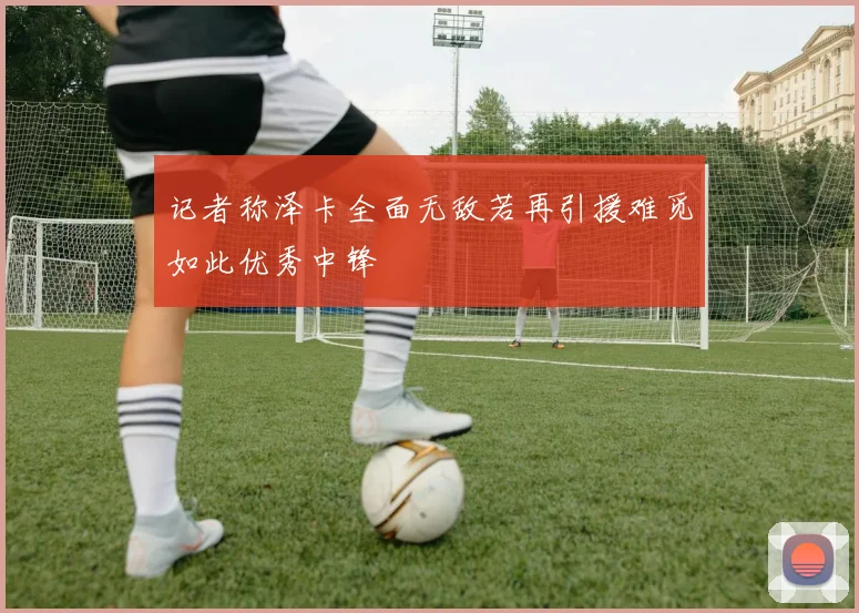 记者称泽卡全面无敌若再引援难觅如此优秀中锋