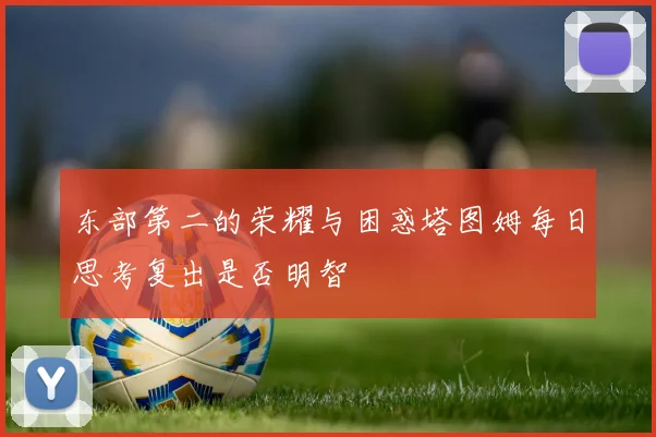 东部第二的荣耀与困惑塔图姆每日思考复出是否明智