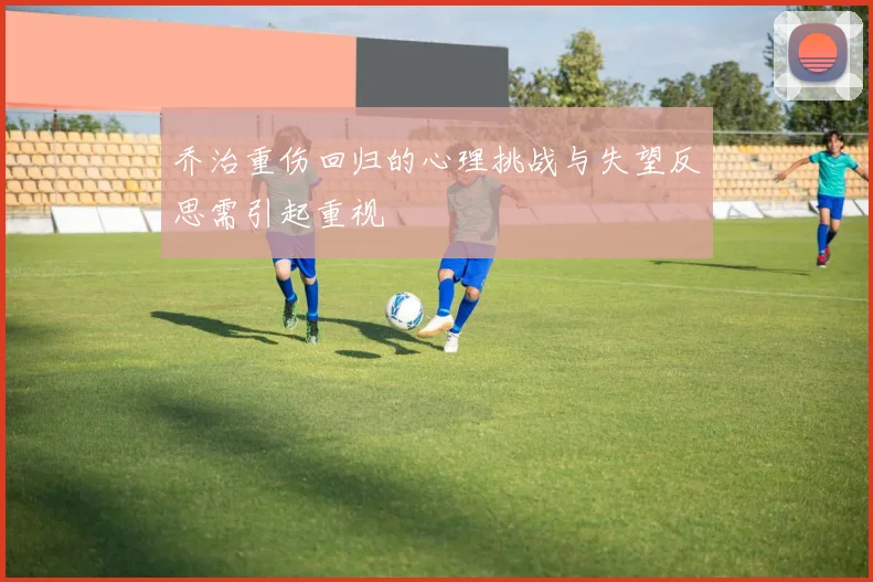 乔治重伤回归的心理挑战与失望反思需引起重视
