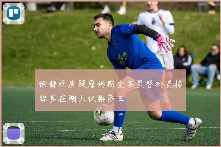 徐静雨质疑詹姆斯全明星替补资格称其在湖人仅排第三