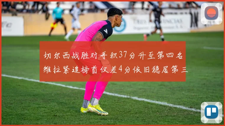 切尔西战胜对手积37分升至第四名维拉紧追榜首仅差4分依旧稳居第三