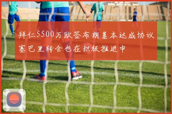 拜仁5500万欧签布朗基本达成协议塞巴里转会也在积极推进中