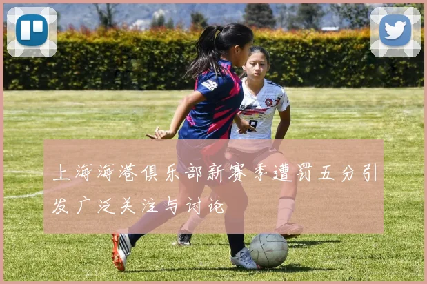 上海海港俱乐部新赛季遭罚五分引发广泛关注与讨论