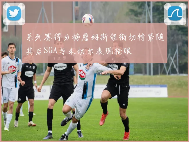系列赛得分榜詹姆斯领衔切特紧随其后SGA与米切尔表现抢眼